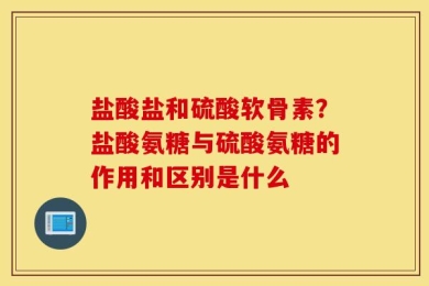 盐酸盐和硫酸软骨素？盐酸氨糖与硫酸氨糖的作用和区别是什么