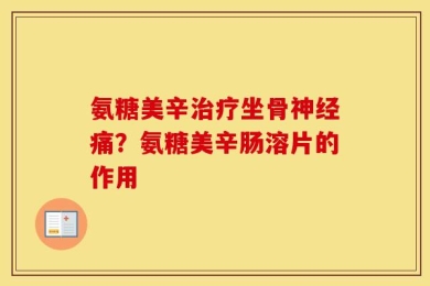 氨糖美辛治疗坐骨神经痛？氨糖美辛肠溶片的作用