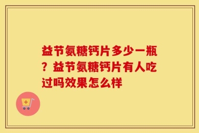 益节氨糖钙片多少一瓶？益节氨糖钙片有人吃过吗效果怎么样