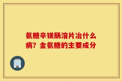 氨糖辛镁肠溶片冶什么病？金氨糖的主要成分