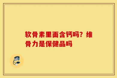 软骨素里面含钙吗？维骨力是保健品吗
