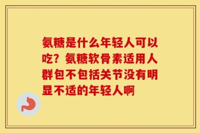 氨糖是什么年轻人可以吃？氨糖软骨素适用人群包不包括关节没有明显不适的年轻人啊