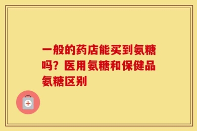一般的药店能买到氨糖吗？医用氨糖和保健品氨糖区别