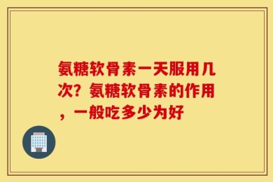 氨糖软骨素一天服用几次？氨糖软骨素的作用，一般吃多少为好