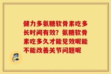 健力多氨糖软骨素吃多长时间有效？氨糖软骨素吃多久才能见效呢能不能改善关节问题呢