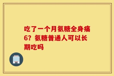 吃了一个月氨糖全身痛6？氨糖普通人可以长期吃吗