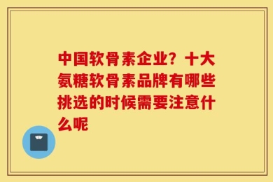 中国软骨素企业？十大氨糖软骨素品牌有哪些挑选的时候需要注意什么呢