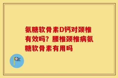 氨糖软骨素D钙对颈椎有效吗？腰椎颈椎病氨糖软骨素有用吗