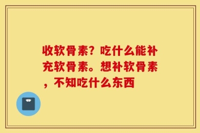 收软骨素？吃什么能补充软骨素。想补软骨素，不知吃什么东西