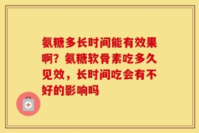 氨糖多长时间能有效果啊？氨糖软骨素吃多久见效，长时间吃会有不好的影响吗