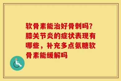 软骨素能治好骨刺吗？膝关节炎的症状表现有哪些，补充多点氨糖软骨素能缓解吗