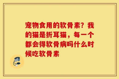宠物食用的软骨素？我的猫是折耳猫，每一个都会得软骨病吗什么时候吃软骨素
