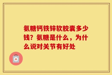 氨糖钙铁锌软胶囊多少钱？氨糖是什么，为什么说对关节有好处