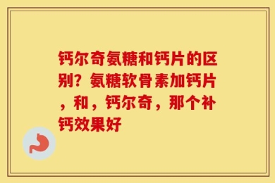 钙尔奇氨糖和钙片的区别？氨糖软骨素加钙片，和，钙尔奇，那个补钙效果好