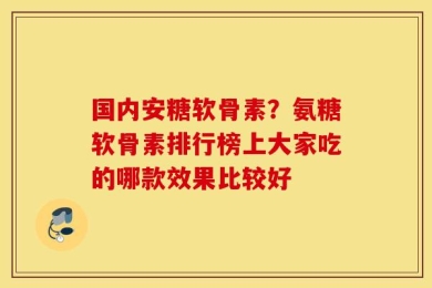 国内安糖软骨素？氨糖软骨素排行榜上大家吃的哪款效果比较好