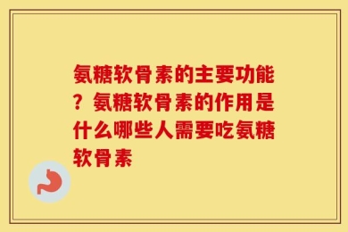氨糖软骨素的主要功能？氨糖软骨素的作用是什么哪些人需要吃氨糖软骨素