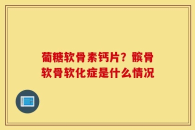 葡糖软骨素钙片？髌骨软骨软化症是什么情况
