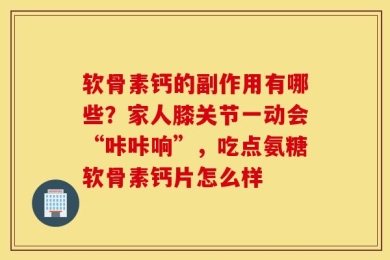 软骨素钙的副作用有哪些？家人膝关节一动会“咔咔响”，吃点氨糖软骨素钙片怎么样