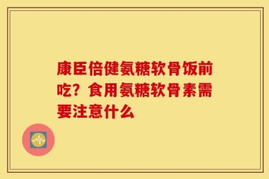 康臣倍健氨糖软骨饭前吃？食用氨糖软骨素需要注意什么