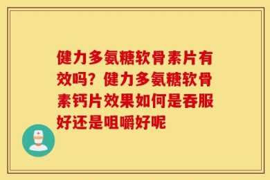 健力多氨糖软骨素片有效吗？健力多氨糖软骨素钙片效果如何是吞服好还是咀嚼好呢