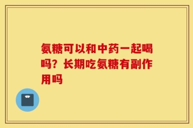 氨糖可以和中药一起喝吗？长期吃氨糖有副作用吗