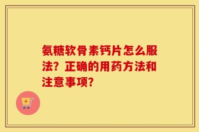 氨糖软骨素钙片怎么服法？正确的用药方法和注意事项？