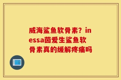 威海鲨鱼软骨素？inessa茵爱生鲨鱼软骨素真的缓解疼痛吗