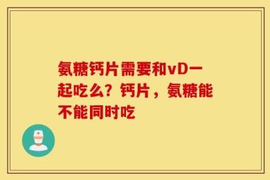 氨糖钙片需要和vD一起吃么？钙片，氨糖能不能同时吃