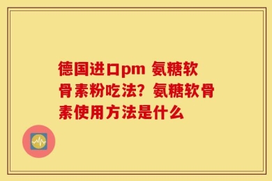 德国进口pm 氨糖软骨素粉吃法？氨糖软骨素使用方法是什么