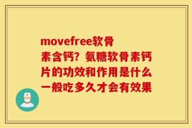 movefree软骨素含钙？氨糖软骨素钙片的功效和作用是什么一般吃多久才会有效果