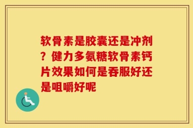 软骨素是胶囊还是冲剂？健力多氨糖软骨素钙片效果如何是吞服好还是咀嚼好呢