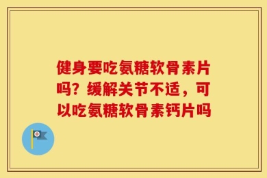 健身要吃氨糖软骨素片吗？缓解关节不适，可以吃氨糖软骨素钙片吗