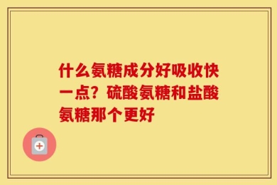 什么氨糖成分好吸收快一点？硫酸氨糖和盐酸氨糖那个更好