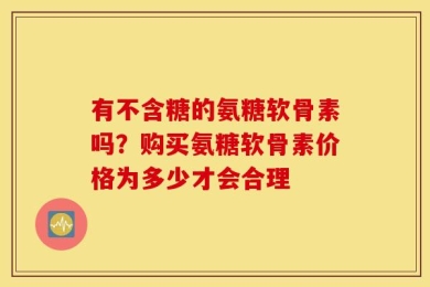 有不含糖的氨糖软骨素吗？购买氨糖软骨素价格为多少才会合理