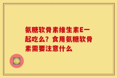 氨糖软骨素维生素E一起吃么？食用氨糖软骨素需要注意什么