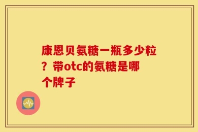 康恩贝氨糖一瓶多少粒？带otc的氨糖是哪个牌子