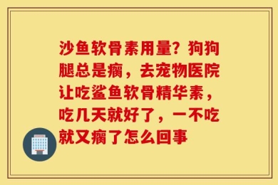 沙鱼软骨素用量？狗狗腿总是瘸，去宠物医院让吃鲨鱼软骨精华素，吃几天就好了，一不吃就又瘸了怎么回事