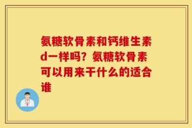 氨糖软骨素和钙维生素d一样吗？氨糖软骨素可以用来干什么的适合谁