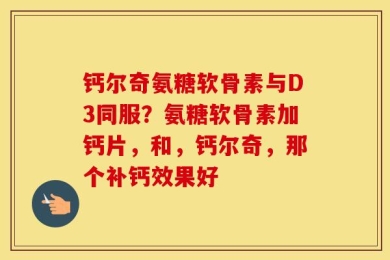 钙尔奇氨糖软骨素与D3同服？氨糖软骨素加钙片，和，钙尔奇，那个补钙效果好