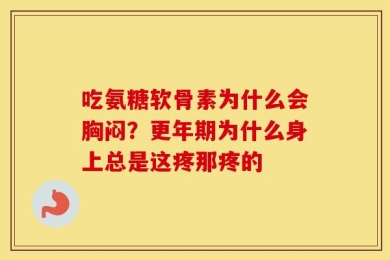 吃氨糖软骨素为什么会胸闷？更年期为什么身上总是这疼那疼的