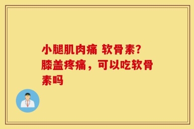 小腿肌肉痛 软骨素？膝盖疼痛，可以吃软骨素吗