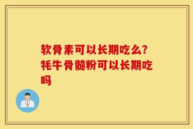 软骨素可以长期吃么？牦牛骨髓粉可以长期吃吗