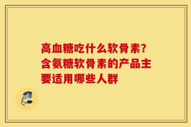 高血糖吃什么软骨素？含氨糖软骨素的产品主要适用哪些人群