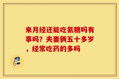 来月经还能吃氨糖吗有事吗？夫妻俩五十多岁，经常吃药的多吗