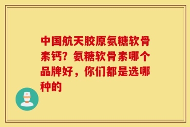 中国航天胶原氨糖软骨素钙？氨糖软骨素哪个品牌好，你们都是选哪种的
