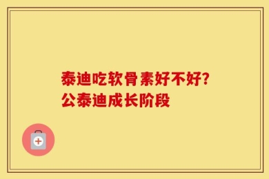 泰迪吃软骨素好不好？公泰迪成长阶段