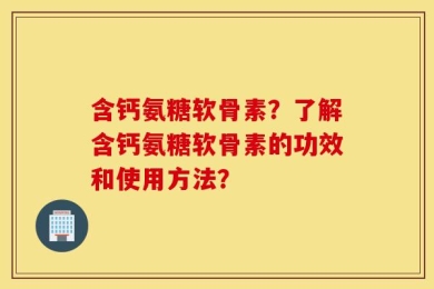 含钙氨糖软骨素？了解含钙氨糖软骨素的功效和使用方法？