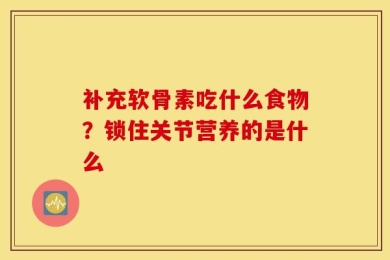 补充软骨素吃什么食物？锁住关节营养的是什么