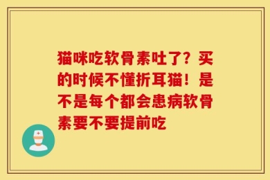 猫咪吃软骨素吐了？买的时候不懂折耳猫！是不是每个都会患病软骨素要不要提前吃