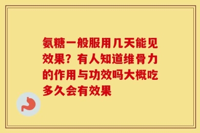氨糖一般服用几天能见效果？有人知道维骨力的作用与功效吗大概吃多久会有效果